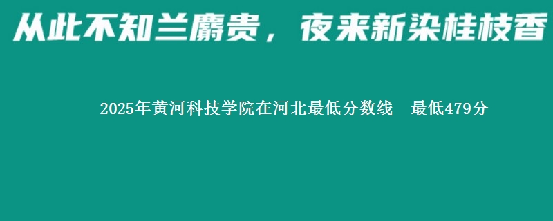 2025年黄河科技学院在河北分数线：最低479分