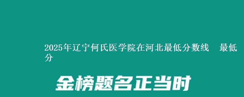 2025年辽宁何氏医学院在河北分数线：最低分