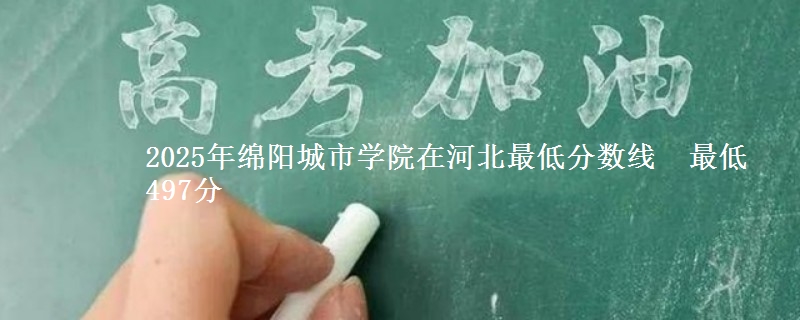 2025年绵阳城市学院在河北分数线：最低497分