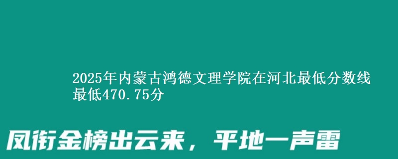 2025年内蒙古鸿德文理学院在河北分数线：最低470.75分