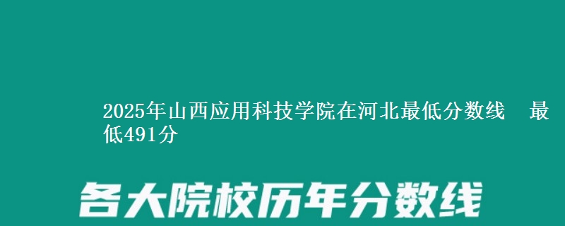 2025年山西应用科技学院在河北分数线：最低491分