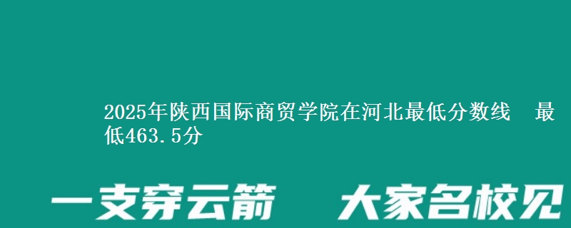 2025年陕西国际商贸学院在河北最低分数线  最低463.5分