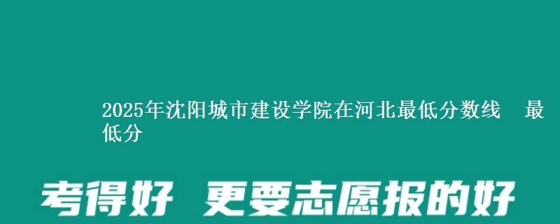 2025年沈阳城市建设学院在河北最低分数线  最低分