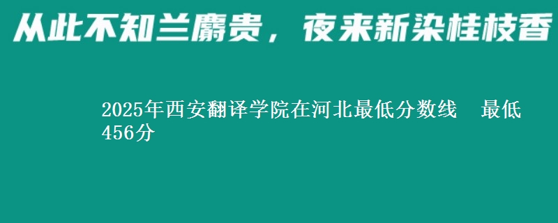 2025年西安翻译学院在河北最低分数线  最低456分