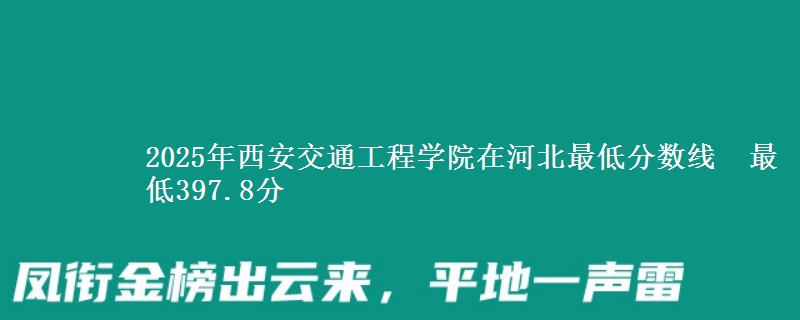 2025年西安交通工程学院在河北最低分数线  最低397.8分