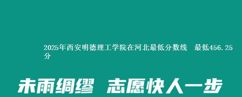 2025年西安明德理工学院在河北最低分数线  最低456.25分