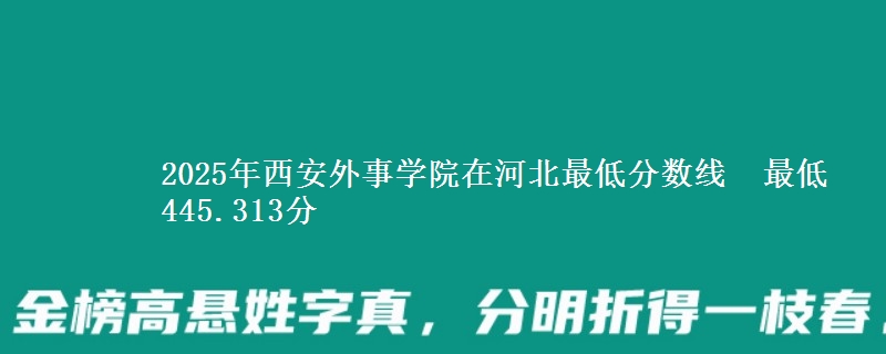 2025年西安外事学院在河北最低分数线  最低445.313分