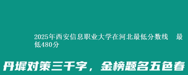 2025年西安信息职业大学在河北最低分数线  最低480分