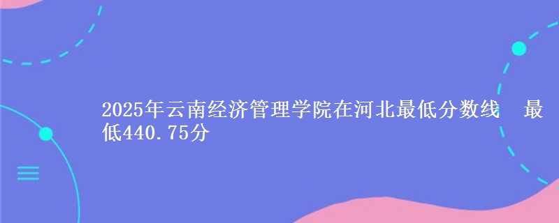 2025年云南经济管理学院在河北最低分数线  最低440.75分