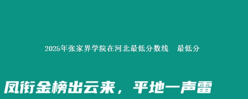 2025年张家界学院在河北最低分数线  最低分