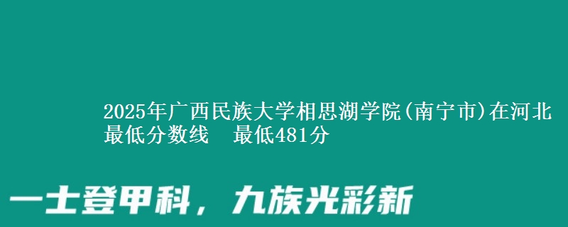 2025年广西民族大学相思湖学院(南宁市)在河北最低分数线  最低481分