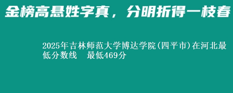 2025年吉林师范大学博达学院(四平市)在河北最低分数线  最低469分