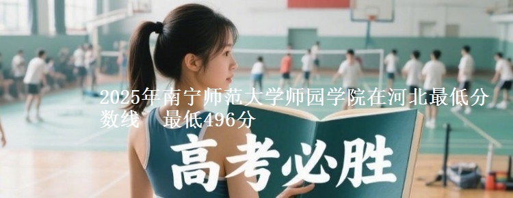 2025年南宁师范大学师园学院在河北最低分数线  最低496分
