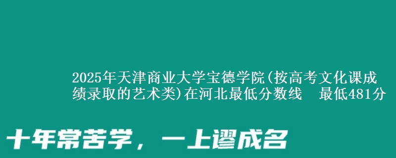 2025年天津商业大学宝德学院(按高考文化课成绩录取的艺术类)在河北最低分数线  最低481分
