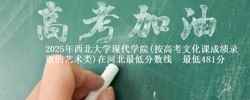 2025年西北大学现代学院(按高考文化课成绩录取的艺术类)在河北最低分数线  最低481分