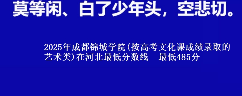 2025年成都锦城学院(按高考文化课成绩录取的艺术类)在河北最低分数线  最低485分