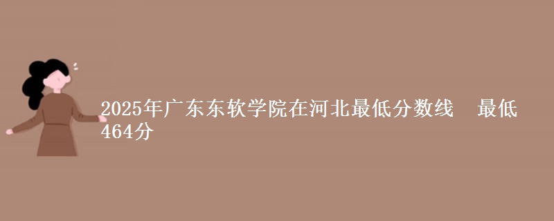 2025年广东东软学院在河北最低分数线  最低464分