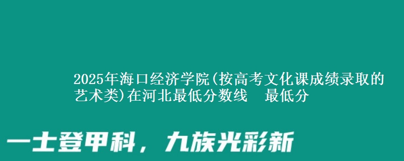 2025年海口经济学院(按高考文化课成绩录取的艺术类)在河北最低分数线  最低分