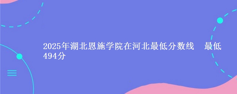 2025年湖北恩施学院在河北最低分数线  最低494分