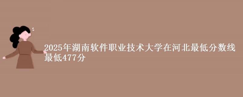 2025年湖南软件职业技术大学在河北最低分数线  最低477分