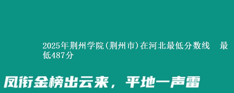 2025年荆州学院(荆州市)在河北最低分数线  最低487分