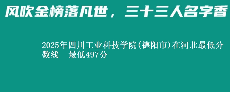 2025年四川工业科技学院(德阳市)在河北最低分数线  最低497分