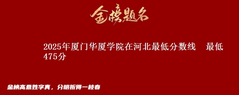 2025年厦门华厦学院在河北最低分数线  最低475分