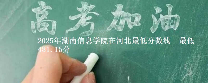 2025年湖南信息学院在河北最低分数线  最低481.15分