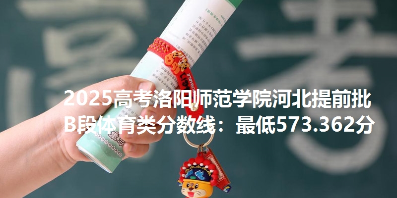 2025高考洛阳师范学院河北提前批B段体育类分数线：最低573.362分