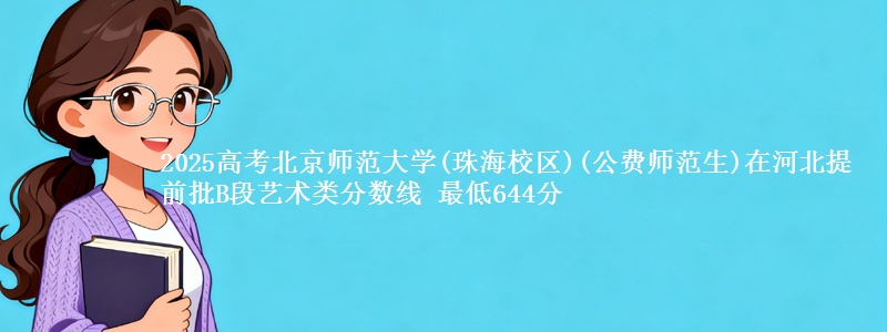 2025年北京师范大学(珠海校区)(公费师范生)在河北提前批B段艺术类分数线 最低644分