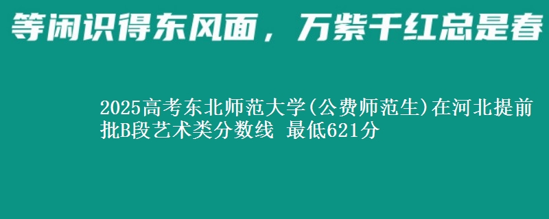 2025年东北师范大学(公费师范生)在河北提前批B段艺术类分数线 最低621分