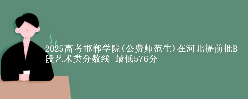 2025年邯郸学院(公费师范生)在河北提前批B段艺术类分数线 最低576分