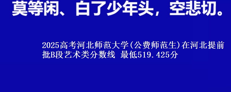 2025年河北师范大学(公费师范生)在河北提前批B段艺术类分数线 最低519.425分