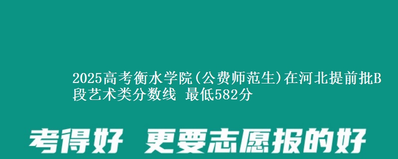 2025年衡水学院(公费师范生)在河北提前批B段艺术类分数线 最低582分