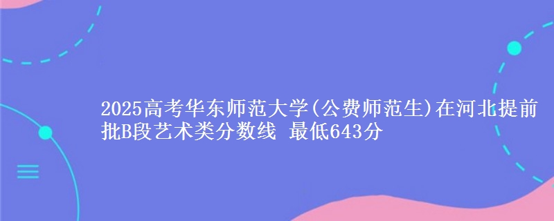 2025年华东师范大学(公费师范生)在河北提前批B段艺术类分数线 最低643分