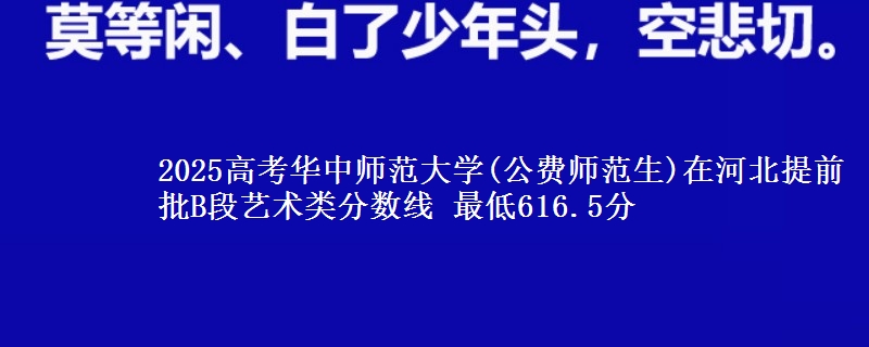 2025年华中师范大学(公费师范生)在河北提前批B段艺术类分数线 最低616.5分
