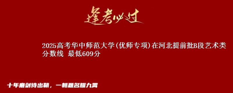 2025高考华中师范大学(优师专项)在河北提前批B段艺术类分数线 最低609分