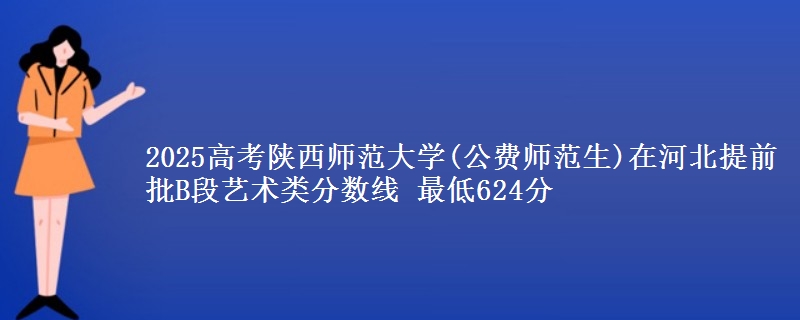 2025年陕西师范大学(公费师范生)在河北提前批B段艺术类分数线 最低624分