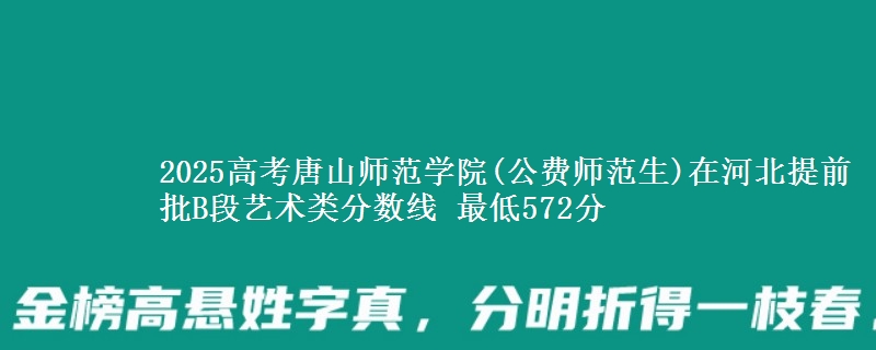 2025年唐山师范学院(公费师范生)在河北提前批B段艺术类分数线 最低572分