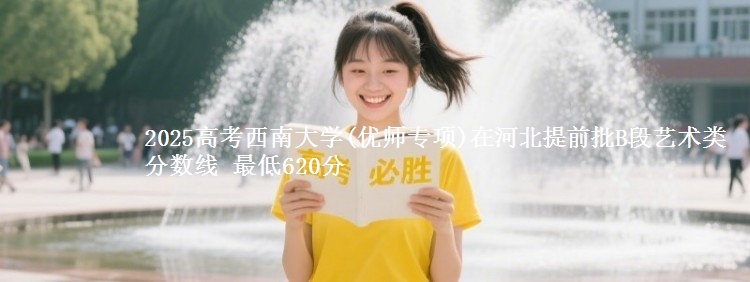 2025高考西南大学(优师专项)在河北提前批B段艺术类分数线 最低620分