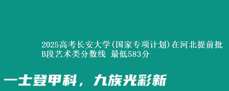2025年长安大学(国家专项计划)在河北提前批B段艺术类分数线 最低583分