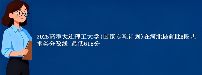 2025年大连理工大学(国家专项计划)在河北提前批B段艺术类分数线 最低615分