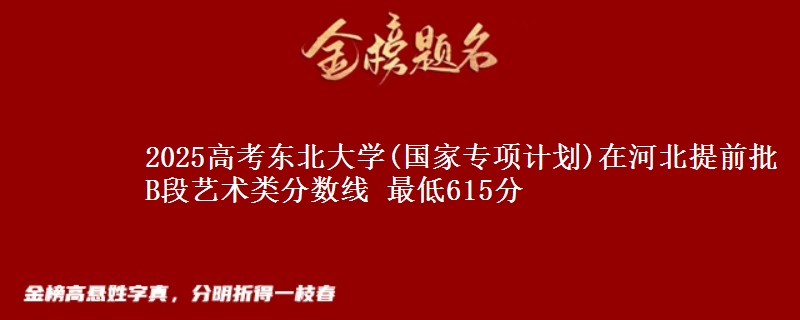 2025年东北大学(国家专项计划)在河北提前批B段艺术类分数线 最低615分