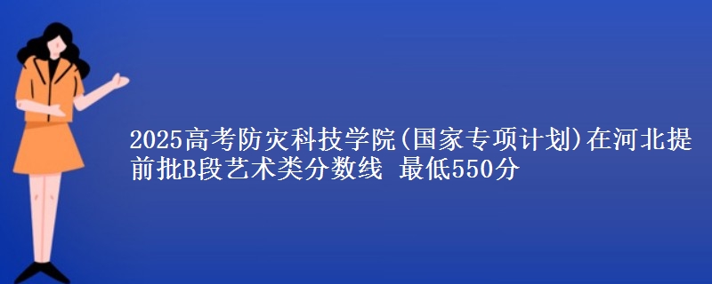 2025年防灾科技学院(国家专项计划)在河北提前批B段艺术类分数线 最低550分