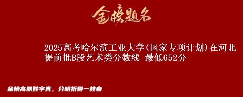 2025年哈尔滨工业大学(国家专项计划)在河北提前批B段艺术类分数线 最低652分