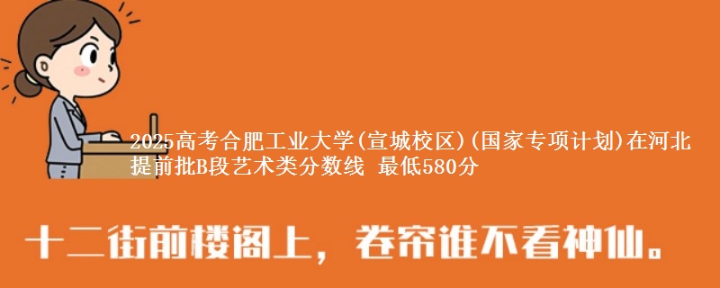 2025年合肥工业大学(宣城校区)(国家专项计划)在河北提前批B段艺术类分数线 最低580分