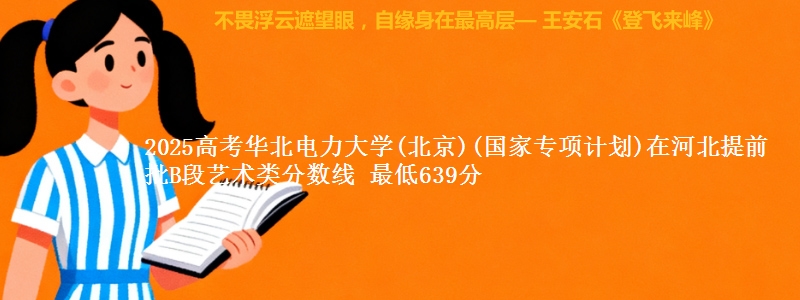 2025年华北电力大学(北京)(国家专项计划)在河北提前批B段艺术类分数线 最低639分
