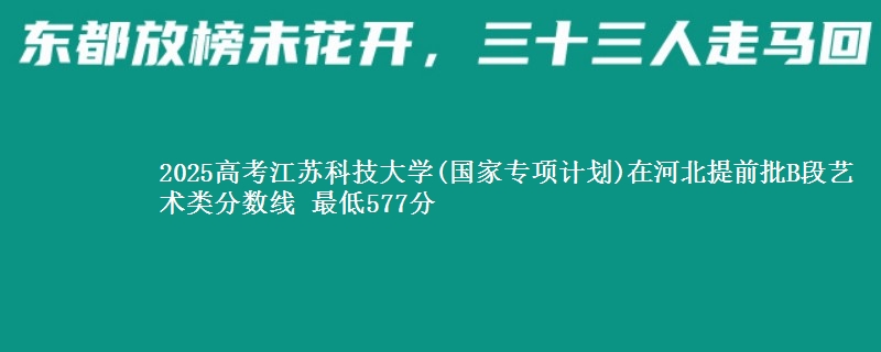 2025年江苏科技大学(国家专项计划)在河北提前批B段艺术类分数线 最低577分