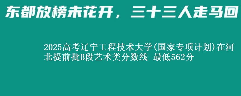 2025年辽宁工程技术大学(国家专项计划)在河北提前批B段艺术类分数线 最低562分