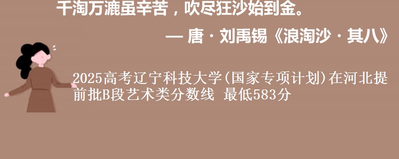 2025年辽宁科技大学(国家专项计划)在河北提前批B段艺术类分数线 最低583分